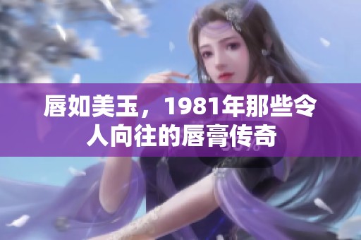 唇如美玉，1981年那些令人向往的唇膏传奇