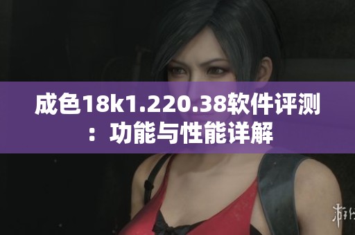 成色18k1.220.38软件评测：功能与性能详解