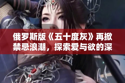 俄罗斯版《五十度灰》再掀禁忌浪潮，探索爱与欲的深邃边界