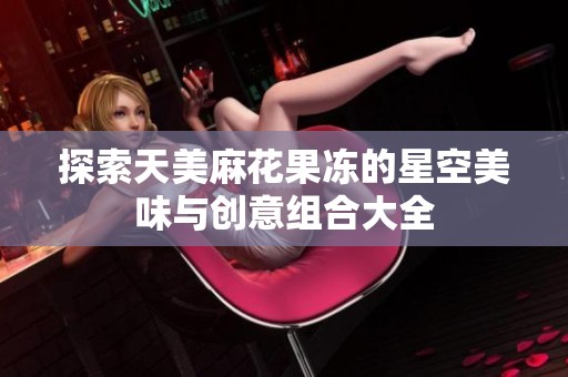 探索天美麻花果冻的星空美味与创意组合大全