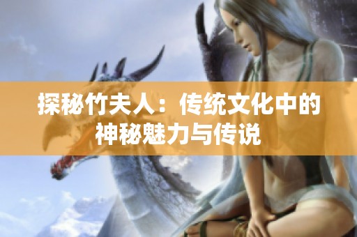 探秘竹夫人：传统文化中的神秘魅力与传说
