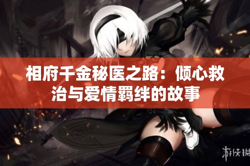 相府千金秘医之路：倾心救治与爱情羁绊的故事
