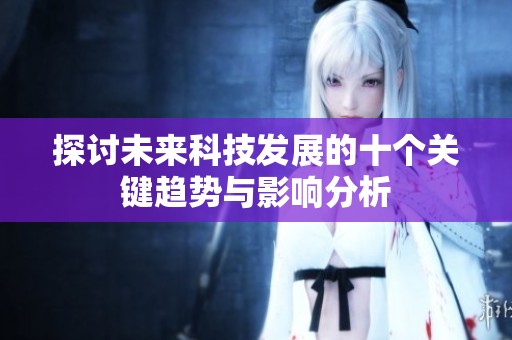探讨未来科技发展的十个关键趋势与影响分析