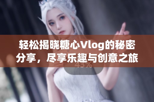 轻松揭晓糖心Vlog的秘密分享，尽享乐趣与创意之旅