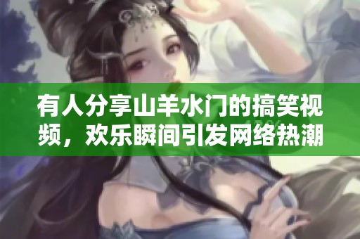 有人分享山羊水门的搞笑视频，欢乐瞬间引发网络热潮