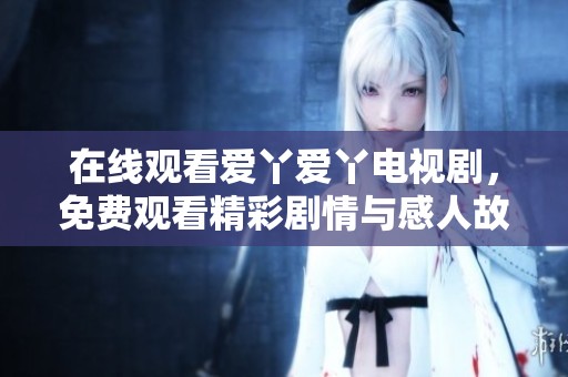 在线观看爱丫爱丫电视剧，免费观看精彩剧情与感人故事