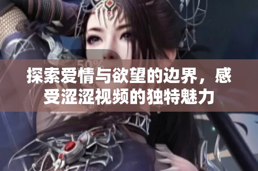 探索爱情与欲望的边界，感受涩涩视频的独特魅力