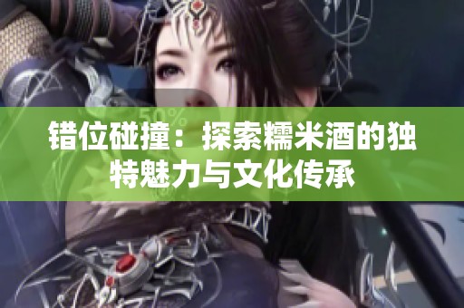错位碰撞：探索糯米酒的独特魅力与文化传承