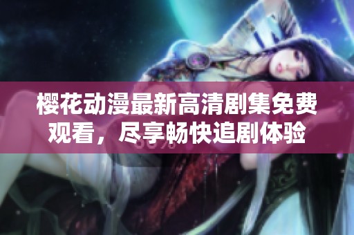 樱花动漫最新高清剧集免费观看，尽享畅快追剧体验
