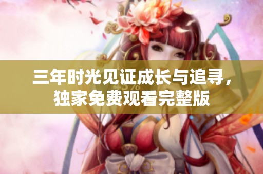 三年时光见证成长与追寻，独家免费观看完整版