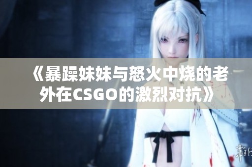 《暴躁妹妹与怒火中烧的老外在CSGO的激烈对抗》