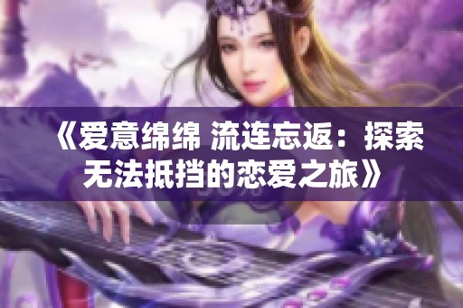 《爱意绵绵 流连忘返：探索无法抵挡的恋爱之旅》