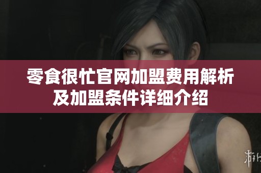 零食很忙官网加盟费用解析及加盟条件详细介绍