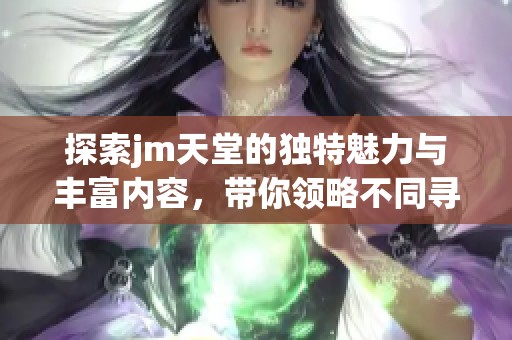 探索jm天堂的独特魅力与丰富内容，带你领略不同寻常的体验