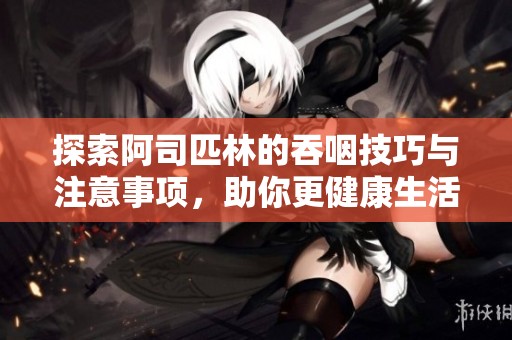 探索阿司匹林的吞咽技巧与注意事项，助你更健康生活