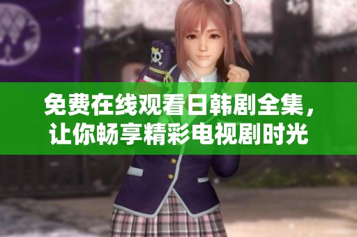 免费在线观看日韩剧全集，让你畅享精彩电视剧时光