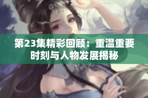 第23集精彩回顾：重温重要时刻与人物发展揭秘