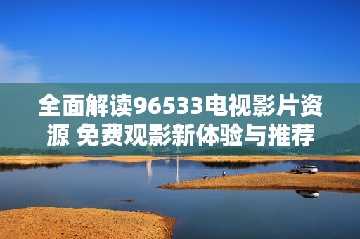全面解读96533电视影片资源 免费观影新体验与推荐
