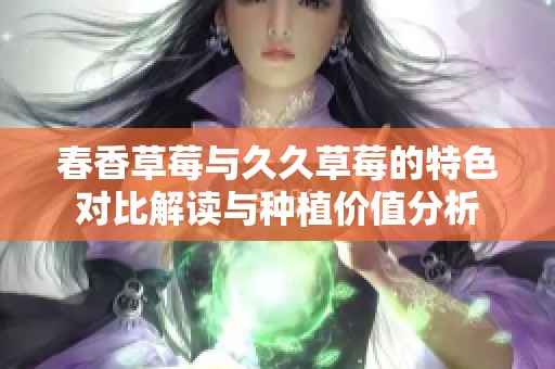 春香草莓与久久草莓的特色对比解读与种植价值分析