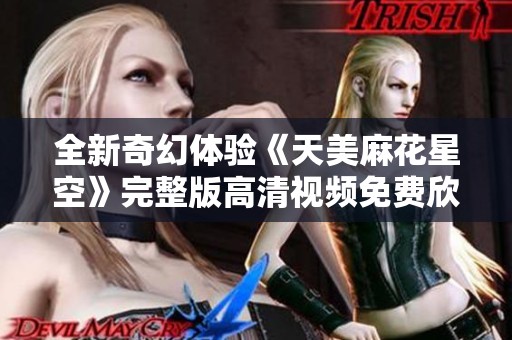 全新奇幻体验《天美麻花星空》完整版高清视频免费欣赏