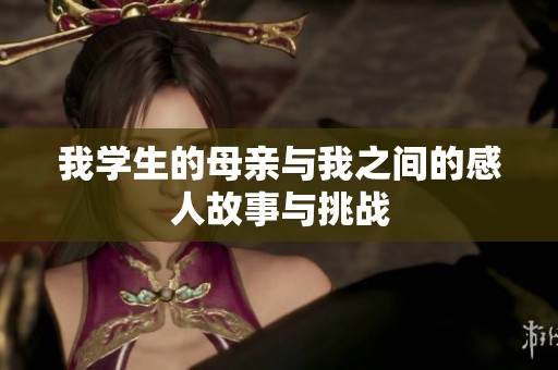 我学生的母亲与我之间的感人故事与挑战