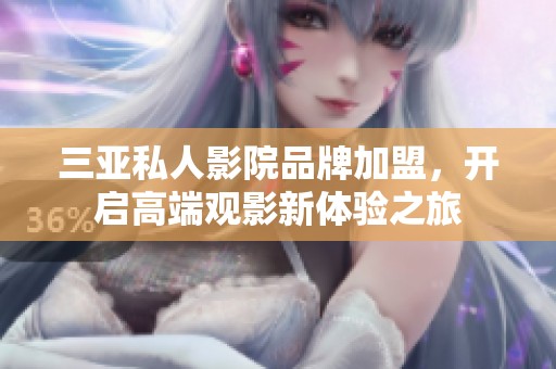 三亚私人影院品牌加盟，开启高端观影新体验之旅
