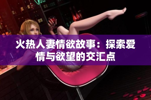 火热人妻情欲故事：探索爱情与欲望的交汇点