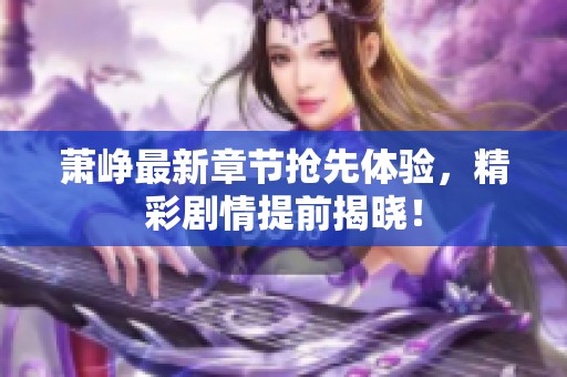 萧峥最新章节抢先体验，精彩剧情提前揭晓！