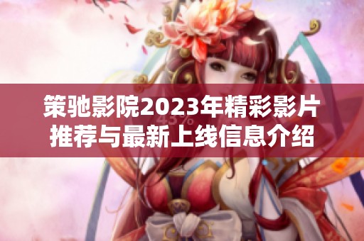 策驰影院2023年精彩影片推荐与最新上线信息介绍