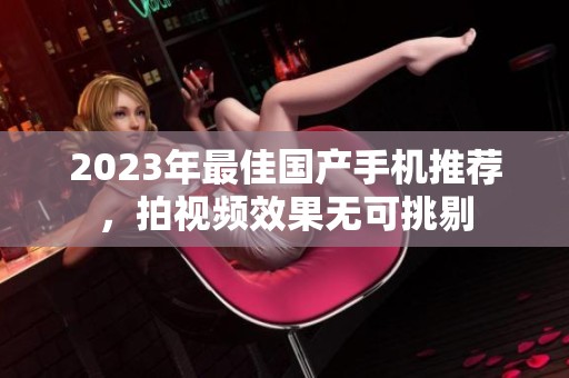 2023年最佳国产手机推荐，拍视频效果无可挑剔