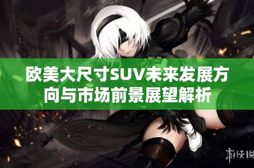 欧美大尺寸SUV未来发展方向与市场前景展望解析