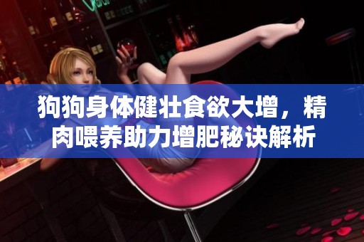 狗狗身体健壮食欲大增，精肉喂养助力增肥秘诀解析
