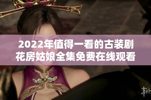 2022年值得一看的古装剧花房姑娘全集免费在线观看推荐