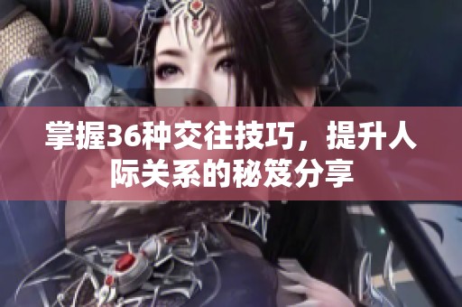 掌握36种交往技巧，提升人际关系的秘笈分享