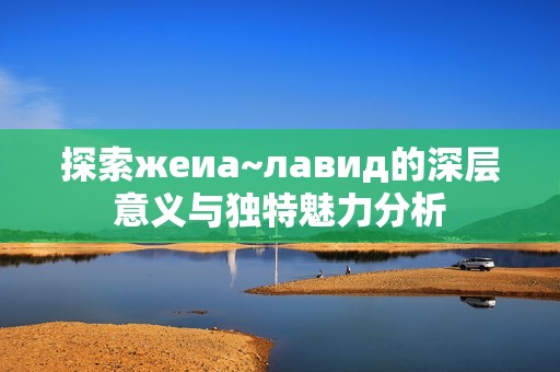 探索жеиа~лавид的深层意义与独特魅力分析