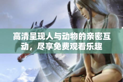 高清呈现人与动物的亲密互动，尽享免费观看乐趣