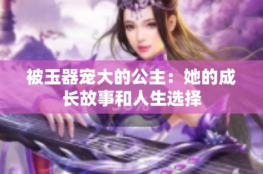 被玉器宠大的公主：她的成长故事和人生选择