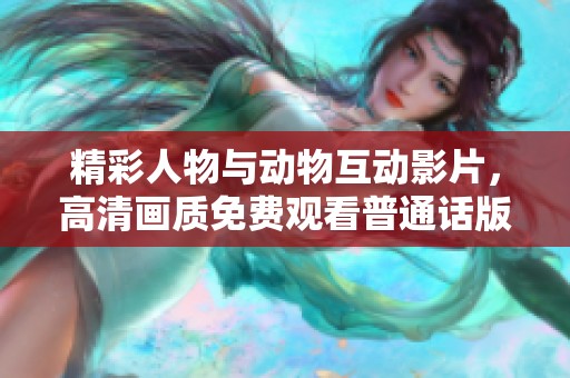 精彩人物与动物互动影片，高清画质免费观看普通话版本