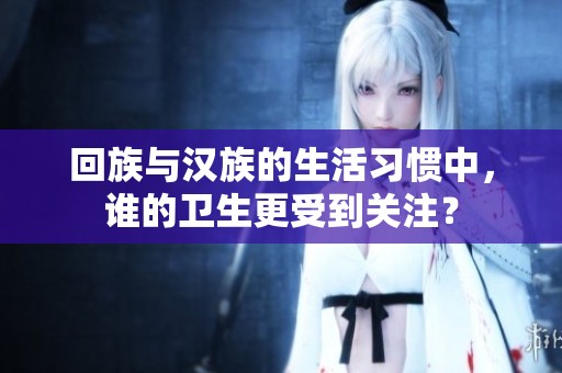 回族与汉族的生活习惯中，谁的卫生更受到关注？