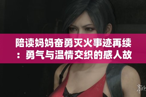 陪读妈妈奋勇灭火事迹再续：勇气与温情交织的感人故事