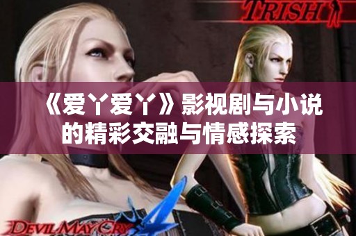 《爱丫爱丫》影视剧与小说的精彩交融与情感探索