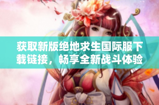 获取新版绝地求生国际服下载链接，畅享全新战斗体验！