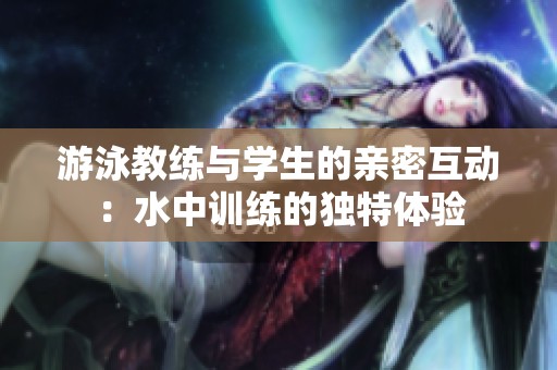游泳教练与学生的亲密互动：水中训练的独特体验