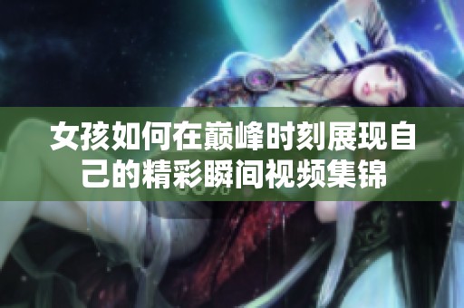 女孩如何在巅峰时刻展现自己的精彩瞬间视频集锦