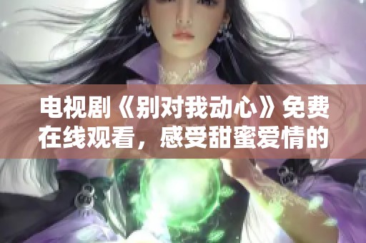 电视剧《别对我动心》免费在线观看，感受甜蜜爱情的心动瞬间