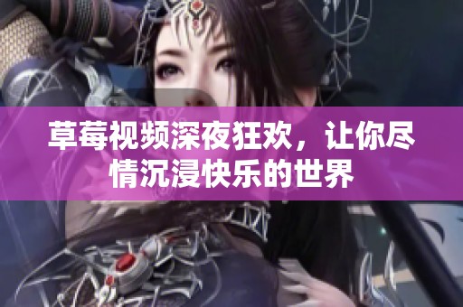 草莓视频深夜狂欢，让你尽情沉浸快乐的世界