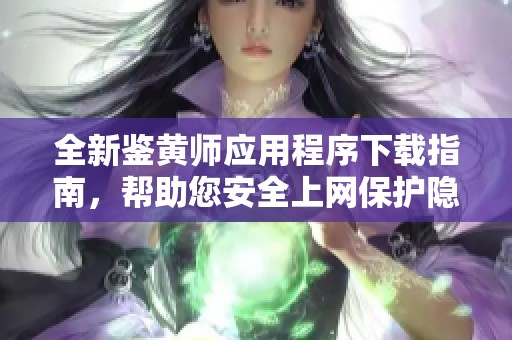 全新鉴黄师应用程序下载指南，帮助您安全上网保护隐私