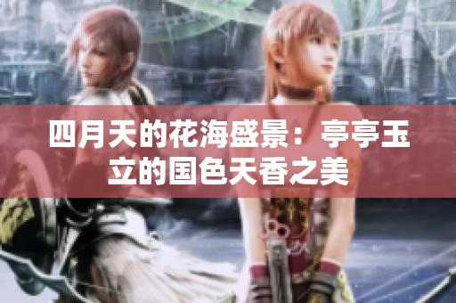 四月天的花海盛景：亭亭玉立的国色天香之美