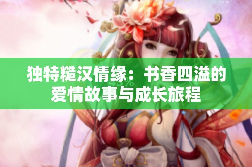 独特糙汉情缘：书香四溢的爱情故事与成长旅程