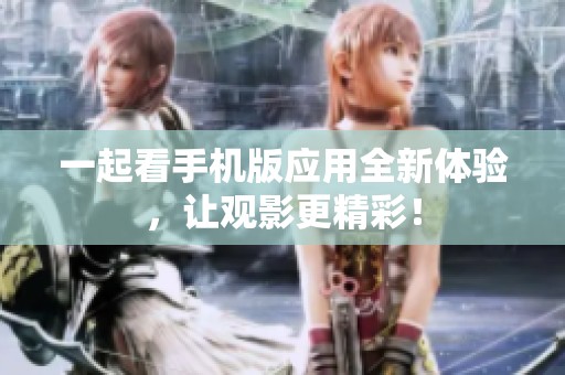 一起看手机版应用全新体验，让观影更精彩！